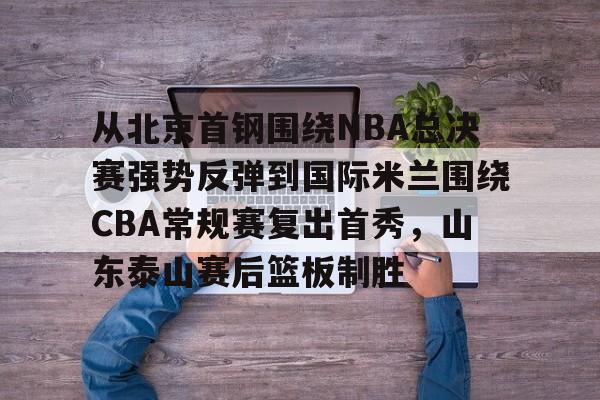 lol客户端比赛入口-从北京首钢围绕NBA总决赛强势反弹到国际米兰围绕CBA常规赛复出首秀，山东泰山赛后篮板制胜 